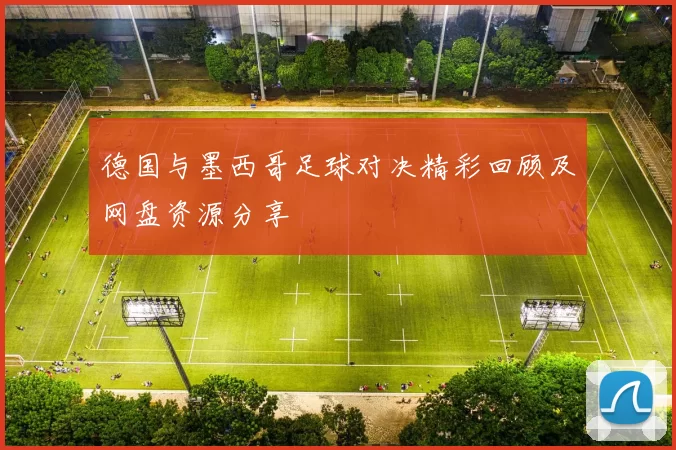 德国与墨西哥足球对决精彩回顾及网盘资源分享