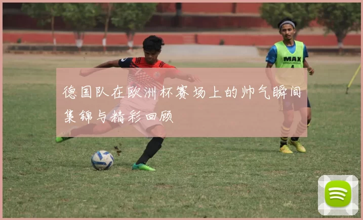 德国队在欧洲杯赛场上的帅气瞬间集锦与精彩回顾