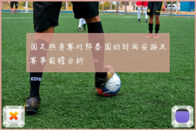 国足热身赛对阵泰国的时间安排及赛事前瞻分析