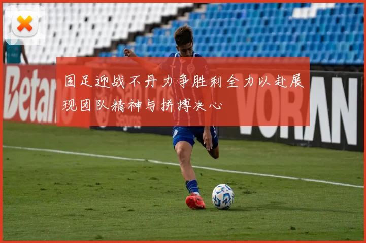 国足迎战不丹力争胜利全力以赴展现团队精神与拼搏决心