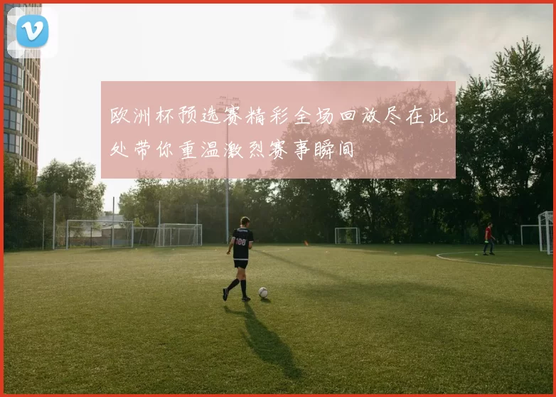 欧洲杯预选赛精彩全场回放尽在此处带你重温激烈赛事瞬间