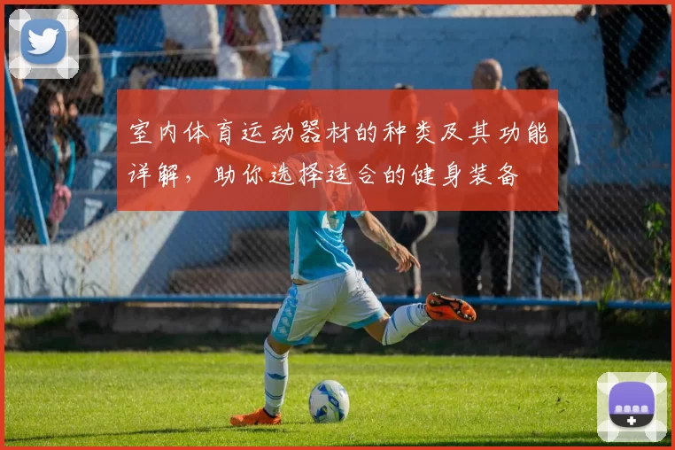 室内体育运动器材的种类及其功能详解，助你选择适合的健身装备