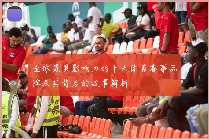 全球最具影响力的十大体育赛事品牌及其背后的故事解析