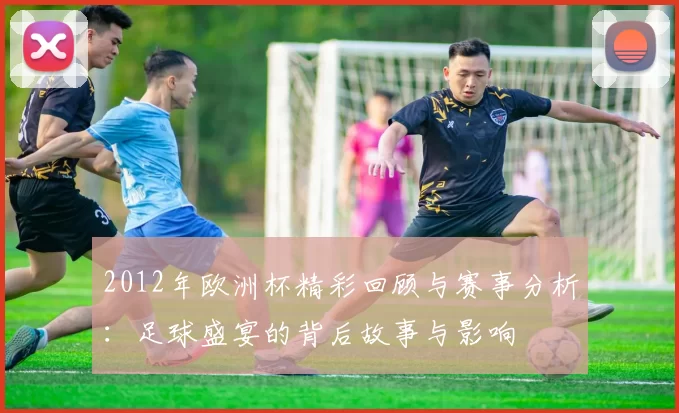 2012年欧洲杯精彩回顾与赛事分析：足球盛宴的背后故事与影响