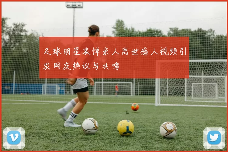 足球明星哀悼亲人离世感人视频引发网友热议与共鸣