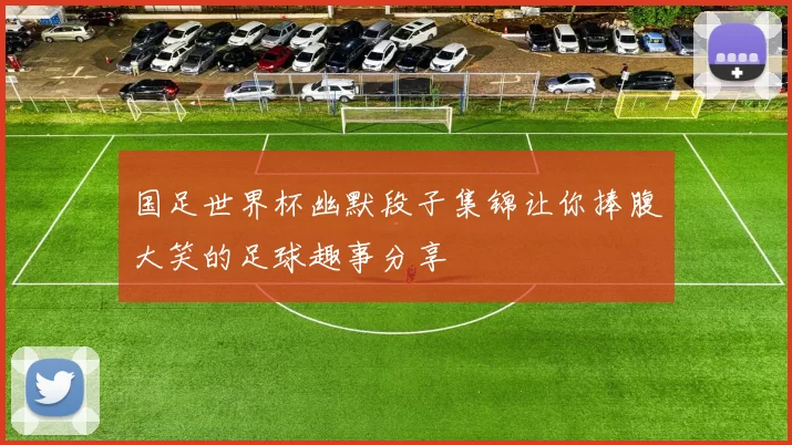 国足世界杯幽默段子集锦让你捧腹大笑的足球趣事分享